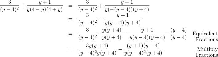 \[ \begin{array}{rclr} \dfrac{3}{(y-4)^2} + \dfrac{y+1}{y(4-y)(4+y)} & = & \dfrac{3}{(y-4)^2} + \dfrac{y+1}{y(-(y-4))(y+4)} & \\ [8pt] & = & \dfrac{3}{(y-4)^2} - \dfrac{y+1}{y(y-4)(y+4)} & \\ [10pt] & = & \dfrac{3}{(y-4)^2} \cdot \dfrac{y(y+4)}{y(y+4)} - \dfrac{y+1}{y(y-4)(y+4)} \cdot \dfrac{(y-4)}{(y-4)} & \text{Equivalent} \\[-8pt] & & & \text{Fractions} \\ & = & \dfrac{3y(y+4)}{(y-4)^2y(y+4)} - \dfrac{(y+1)(y-4)}{y(y-4)^2(y+4)} & \text{Multiply} \\ [-8pt] & & & \text{Fractions} \\ \end{array}\]