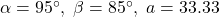 \alpha = 95^{\circ}, \; \beta = 85^{\circ}, \; a = 33.33