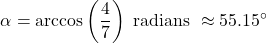 \[\alpha = \arccos\left(\frac{4}{7}\right) \text{ radians } \approx 55.15^{\circ} \]