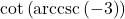 \cot\left(\text{arccsc}\left(-3\right)\right)