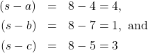 \[ \begin{array}{rcl} (s - a) &=& 8 - 4 = 4, \\[4pt] (s-b) &=& 8-7 =1, \text{ and} \\[4pt] (s-c) &=& 8-5=3 \end{array} \]