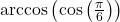 \arccos\left( \cos\left(\frac{\pi}{6}\right)\right)