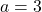 a= 3