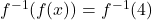 f^{-1}(f(x)) = f^{-1}(4)