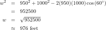 \[ \begin{array}{rcl} w^2 &=& 950^2 + 1000^2 - 2(950)(1000)\cos\left(60^{\circ}\right) \\[4pt] &=& 952500\\[4pt] w &=& \sqrt{952500}\\[4pt] &\approx& 976 \text{ feet} \end{array} \]