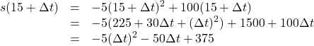 \[ \begin{array}{rclr} s(15+\Delta t) & = & -5(15+\Delta t)^2 + 100(15+\Delta t) & \\ & = & -5(225+30 \Delta t + (\Delta t)^2) + 1500 + 100 \Delta t& \\ & = & -5(\Delta t)^2 -50 \Delta t +375 & \\ \end{array} \]