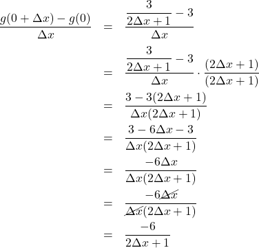 \[ \begin{array}{rclr} \dfrac{g(0+\Delta x)-g(0)}{\Delta x} & = & \dfrac{\dfrac{3}{2\Delta x+1}-3}{\Delta x} & \\ [10pt] & = & \dfrac{\dfrac{3}{2\Delta x+1}-3}{\Delta x} \cdot \dfrac{(2\Delta x+1)}{(2\Delta x+1)} & \\ [10pt] & = & \dfrac{3-3(2\Delta x+1)}{\Delta x(2\Delta x+1)} & \\ [10pt] & = & \dfrac{3 - 6 \Delta x - 3}{\Delta x(2\Delta x+1)} & \\ [10pt] & = & \dfrac{-6\Delta x}{\Delta x(2\Delta x+1)} & \\ [10pt] & = & \dfrac{-6\cancel{\Delta x}}{\cancel{\Delta x}(2\Delta x+1)} & \\ [10pt] & = & \dfrac{-6}{2\Delta x+1} & \\ \end{array} \]