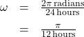 \[ \begin{array}{rcl} \omega &=& \frac{2 \pi \, \text{radians}}{24 \, \text{hours}} \\[6pt] &=& \frac{\pi}{12 \, \text{hours}} \end{array} \]