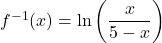 f^{-1}(x) = \ln\left(\dfrac{x}{5-x}\right)