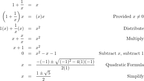 \[ \begin{array}{rclr} 1 + \dfrac{1}{x} & = & x & \\ [8pt] \left(1 + \dfrac{1}{x}\right) x & = & (x)x & \text{Provided } x \neq 0 \\ [10pt] 1(x) + \dfrac{1}{x} (x) & = & x^2 & \text{Distribute} \\ [8pt] x + \dfrac{x}{x} & = & x^2 & \text{Multiply} \\ [8pt] x + 1 & = & x^2 & \\ 0 & = & x^2 - x - 1 & \text{Subtract } x \text{, subtract } 1 \\ [5pt] x & = & \dfrac{-(-1) \pm \sqrt{(-1)^2 - 4(1)(-1)}}{2(1)} & \text{Quadratic Formula} \\ x & = & \dfrac{1 \pm \sqrt{5}}{2} & \text{Simplify} \\ \end{array}\]