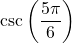 \csc \left( \dfrac{5\pi}{6} \right)