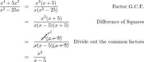 \[ \begin{array}{rclr} \dfrac{x^4 + 5x^3}{x^3 - 25x} & = & \dfrac{x^3(x + 5)}{x(x^2-25)} & \text{Factor G.C.F.} \\ [12pt] & = & \dfrac{x^3(x + 5)}{x(x-5)(x+5)} & \text{Difference of Squares} \\ [12pt] & = & \dfrac{\cancelto{x^2}{x^3}\cancel{(x + 5)}}{\cancel{x}(x-5)\cancel{(x+5)}} & \text{Divide out the common factors}\\ [12pt] & = & \dfrac{x^2}{x-5} & \\ \end{array}\]