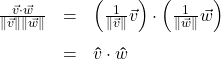 \[ \begin{array}{rcl} \frac{\vec{v} \cdot \vec{w}}{\| \vec{v} \| \|\vec{w} \|} &=& \left(\frac{1}{\|\vec{v}\|} \vec{v}\right) \cdot \left(\frac{1}{\|\vec{w}\|} \vec{w}\right) \\[10pt] &=& \bm\hat{v} \cdot \bm\hat{w} \end{array} \]