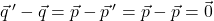 \vec{q} \,' - \vec{q} = \vec{p} - \vec{p} \,' = \vec{p} - \vec{p} = \vec{0}