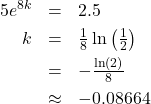 \[ \begin{array}{rcl} 5e^{8k} &=& 2.5 \\[4pt] k &= & \frac{1}{8} \ln\left(\frac{1}{2}\right) \\[4pt] &=& -\frac{\ln(2)}{8} \\[4pt] & \approx & -0.08664 \end{array} \]