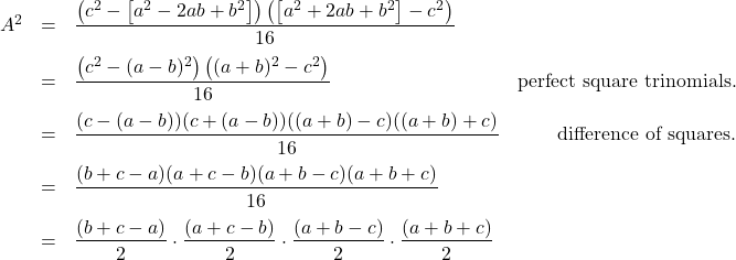 \[ \begin{array}{rclr} A^2 & = & \dfrac{\left(c^2 - \left[a^2 - 2ab + b^2\right] \right) \left( \left[a^2 + 2ab + b^2\right]- c^2\right)}{16} & \\ [10pt] & = & \dfrac{\left(c^2 - (a-b)^2 \right) \left( (a+b)^2- c^2\right)}{16} & \text{perfect square trinomials.}\\ [10pt] & = & \dfrac{ (c-(a-b))(c+(a-b))((a+b) -c)((a+b)+c)}{16} & \text{difference of squares.} \\ [10pt] & = & \dfrac{ (b+c-a)(a+c-b)(a+b-c)(a+b+c)}{16} & \\ [10pt] & = & \dfrac{(b+c-a)}{2} \cdot \dfrac{(a+c-b)}{2} \cdot \dfrac{(a+b-c)}{2} \cdot \dfrac{(a+b+c)}{2} & \\ [10pt] \end{array} \]