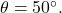 \theta = 50^{\circ}.