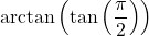 \arctan\left(\tan\left(\dfrac{\pi}{2}\right) \right)