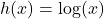 h(x) = \log(x)