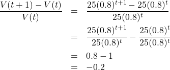 \[ \begin{array}{rcl} \dfrac{V(t+1) - V(t)}{V(t)} &=& \dfrac{25(0.8)^{t+1} - 25(0.8)^{t}}{25 (0.8)^{t}}\\[10pt] &=& \dfrac{25(0.8)^{t+1}}{25 (0.8)^{t}} - \dfrac{25 (0.8)^{t}}{25 (0.8)^{t}} \\[10pt] &=& 0.8 - 1 \\ &=& -0.2 \end{array} \]