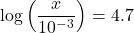 \log\left(\dfrac{x}{10^{-3}}\right) = 4.7