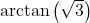 \arctan \left( \sqrt{3} \right)