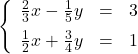 \left\{ \begin{array}{rcr} \frac{2}{3} x-\frac{1}{5}y & = & 3 \\[5pt] \frac{1}{2}x+\frac{3}{4}y& = & 1 \end{array} \right.