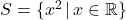 S = \{ x^2 \, | \, x \in \mathbb{R} \}