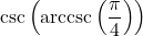 \csc\left(\text{arccsc}\left( \dfrac{\pi}{4} \right)\right)