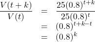 \[ \begin{array}{rcl} \dfrac{V(t+k)}{V(t)} &=& \dfrac{25 (0.8)^{t+k}}{25 (0.8)^{t}} \\[6pt] &=& (0.8)^{t+k-t} \\ &=& (0.8)^{k} \end{array} \]