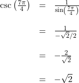 \[ \begin{array}{rcl} \csc\left( \frac{7\pi}{4}\right) &=& \frac{1}{\sin\left( \frac{7\pi}{4}\right)} \\ & & \\ &=& \frac{1}{- \sqrt{2}/2} \\ & & \\ &=& - \frac{2}{\sqrt{2}} \\ & & \\ &=& - \sqrt{2} \end{array} \]