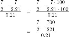 \[ \begin{array}{rclrr} \dfrac{\dfrac{7}{2} - \dfrac{7}{2.21}}{0.21} & = & \dfrac{ \dfrac{7}{2} - \dfrac{7 \cdot 100}{2.21 \cdot 100}}{0.21} & \quad &\\[12pt] & = & \dfrac{\dfrac{7}{2} - \dfrac{700}{221}}{0.21} & \quad &\\ \end{array}\]