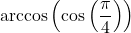 \arccos\left(\cos\left(\dfrac{\pi}{4}\right) \right)