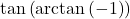 \tan\left(\arctan\left(-1\right)\right)