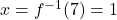 x = f^{-1}(7) =1