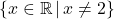 \{ x \in \mathbb{R} \, | \, x \neq 2 \}