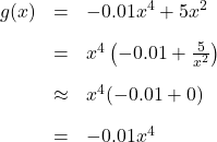 \[ \begin{array}{rcl} g(x) &=& -0.01x^4+5x^2 \\[10pt] &=& x^4 \left(-0.01 + \frac{5}{x^2} \right)\\[10pt] &\approx& x^4(-0.01 + 0) \\[10pt] &=& -0.01x^4 \end{array} \]