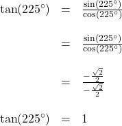 \[ \begin{array}{rcl} \tan(225^{\circ}) &=& \frac{\sin(225^{\circ})}{\cos(225^{\circ})} \\ & & \\ &=& \frac{\sin(225^{\circ}) }{ \cos(225^{\circ}) } \\ & & \\ &=& \frac{-\frac{\sqrt{2}}{2}}{- \frac{\sqrt{2}}{2}} \\ & & \\ \tan(225^{\circ}) &=& 1 \end{array} \]