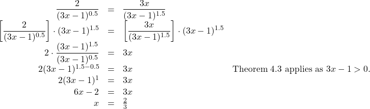 \[ \begin{array}{rclr} \dfrac{2}{(3x-1)^{0.5}} & = & \dfrac{3x}{(3x-1)^{1.5}} & \\ \left[ \dfrac{2}{(3x-1)^{0.5}} \right] \cdot (3x-1)^{1.5} & = & \left[ \dfrac{3x}{(3x-1)^{1.5}} \right ] \cdot (3x-1)^{1.5} & \\ 2 \cdot \dfrac{(3x-1)^{1.5}}{(3x-1)^{0.5}} & = & 3x & \\ 2 (3x-1)^{1.5-0.5} & = & 3x & \text{Theorem 4.3 applies as $3x-1 > 0$.} \\ 2 (3x-1)^{1} & = & 3x & \\ 6x-2 & = & 3x & \\ x & = & \frac{2}{3} & \end{array} \]