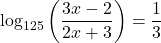 \log_{125} \left(\dfrac{3x-2}{2x+3}\right)=\dfrac{1}{3}