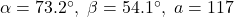 \alpha = 73.2^{\circ}, \; \beta = 54.1^{\circ}, \; a = 117