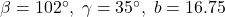 \beta = 102^{\circ}, \; \gamma = 35^{\circ}, \; b = 16.75