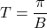 T = \dfrac{\pi}{B}