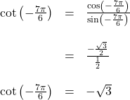 \[ \begin{array}{rcl} \cot\left(-\frac{7 \pi}{6} \right) &=& \frac{\cos\left(-\frac{7 \pi}{6} \right)}{\sin\left(-\frac{7 \pi}{6} \right)} \\ & & \\ &=& \frac{-\frac{\sqrt{3}}{2}}{\frac{1}{2}} \\ & & \\ \cot\left(-\frac{7 \pi}{6} \right) &=& - \sqrt{3} \end{array} \]