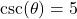 \csc(\theta) = 5