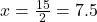 x = \frac{15}{2}= 7.5