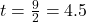 t= \frac{9}{2} = 4.5