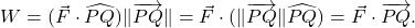 W = (\vec{F} \cdot \widehat{PQ}) \| \overrightarrow{PQ} \| = \vec{F} \cdot ( \| \overrightarrow{PQ} \|\widehat{PQ} ) = \vec{F} \cdot \overrightarrow{PQ}.