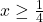 x \geq \frac{1}{4}