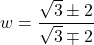 w = \dfrac{\sqrt{3} \pm 2}{\sqrt{3} \mp 2}